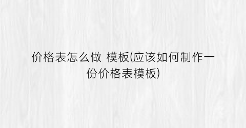价格表怎么做 模板(应该如何制作一份价格表模板)